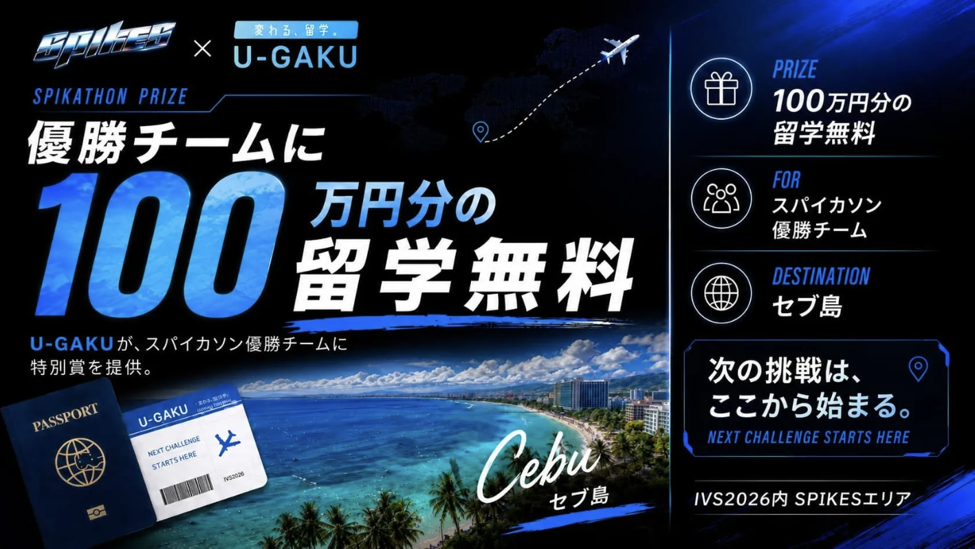 SPIKES × U-GAKU SPIKATHON PRIZE — 優勝チームに100万円分の留学無料。U-GAKUが、スパイカソン優勝チームに特別賞を提供。PRIZE: 100万円分の留学無料 / FOR: スパイカソン優勝チーム / DESTINATION: セブ島。次の挑戦は、ここから始まる。NEXT CHALLENGE STARTS HERE。IVS2026内 SPIKESエリア。